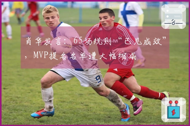 肖华发言：65场规则“已见成效”，MVP提名名单遭大幅缩减