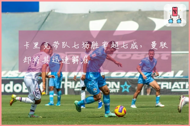 卡里克带队七场胜率超七成，曼联却将其迅速解雇