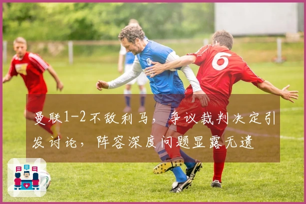 曼联1-2不敌利马，争议裁判决定引发讨论，阵容深度问题显露无遗