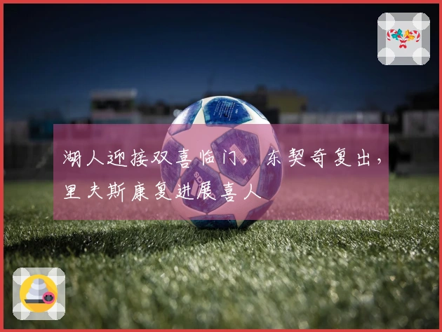 湖人迎接双喜临门，东契奇复出，里夫斯康复进展喜人