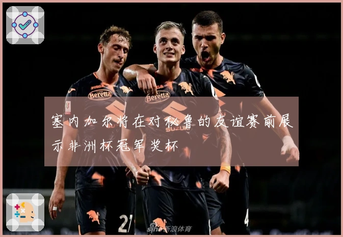 塞内加尔将在对秘鲁的友谊赛前展示非洲杯冠军奖杯