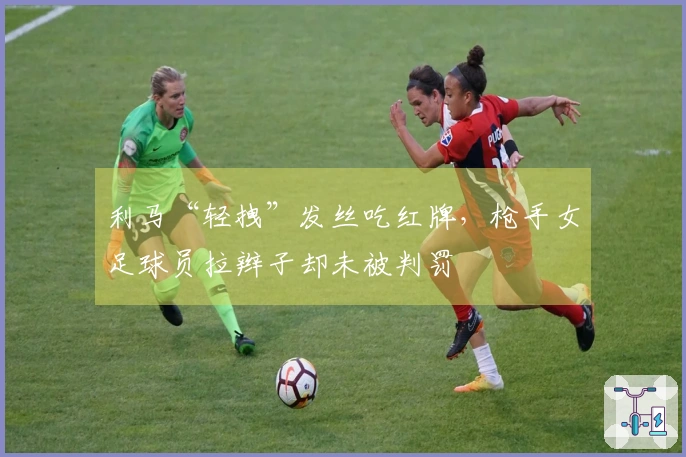 利马“轻拽”发丝吃红牌，枪手女足球员拉辫子却未被判罚