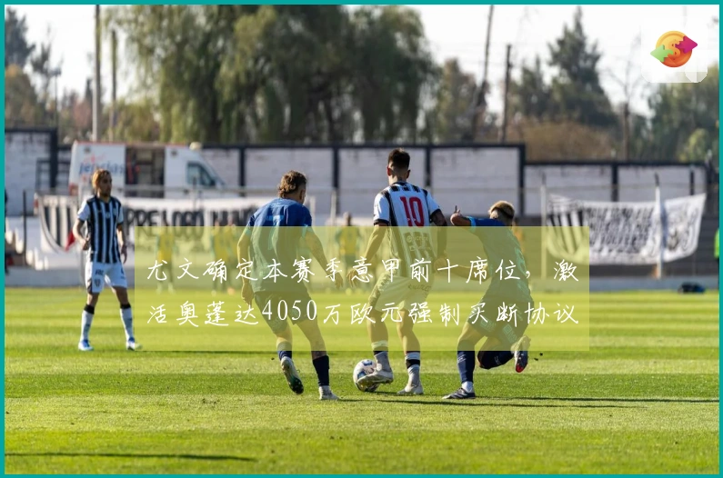 尤文确定本赛季意甲前十席位，激活奥蓬达4050万欧元强制买断协议