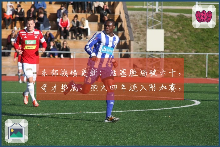 东部战绩更新：活塞胜场破六十，奇才垫底，热火四年连入附加赛，骑士对决猛龙