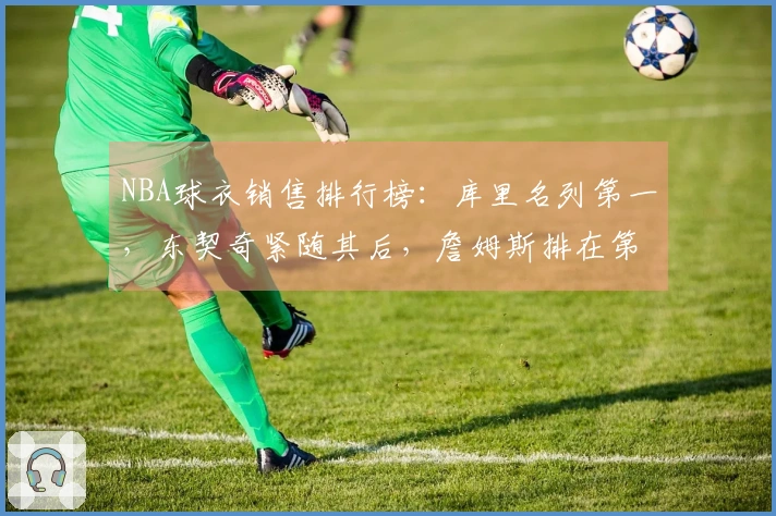 NBA球衣销售排行榜：库里名列第一，东契奇紧随其后，詹姆斯排在第五，杜兰特为第十一