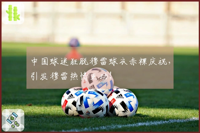 中国球迷狂脱穆雷球衣赤裸庆祝，引发穆雷热情互动！
