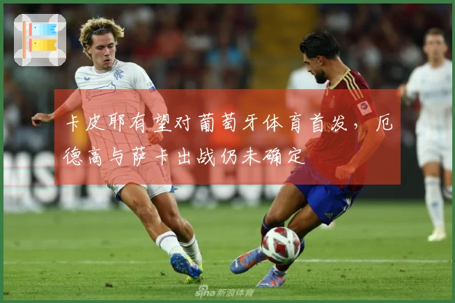 卡皮耶有望对葡萄牙体育首发，厄德高与萨卡出战仍未确定