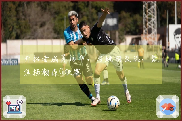 开拓者成员访华，与姚明交流，聚焦杨瀚森G联赛