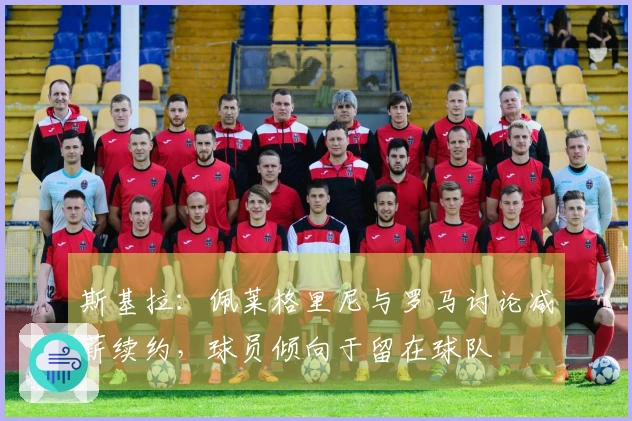 斯基拉：佩莱格里尼与罗马讨论减薪续约，球员倾向于留在球队