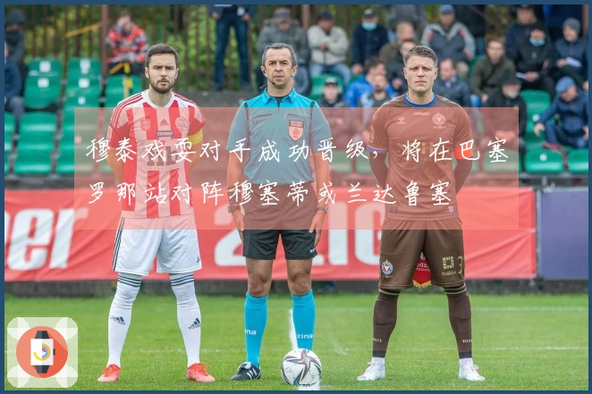 穆泰戏耍对手成功晋级，将在巴塞罗那站对阵穆塞蒂或兰达鲁塞