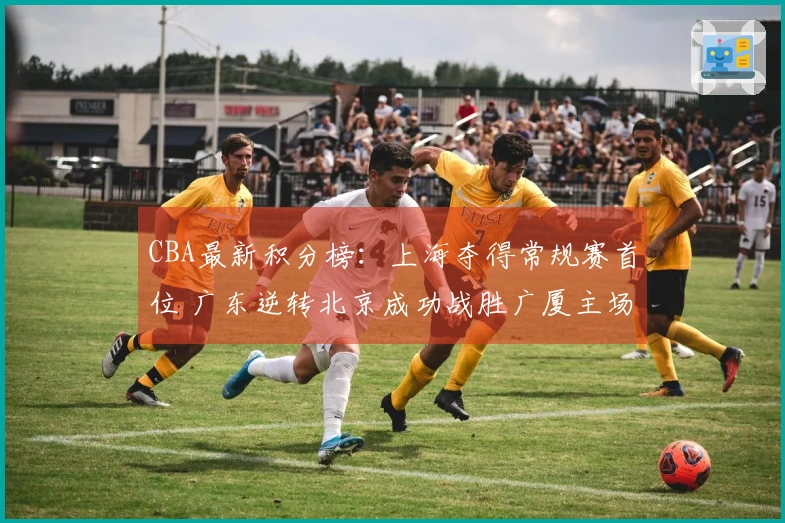 CBA最新积分榜：上海夺得常规赛首位 广东逆转北京成功战胜广厦主场