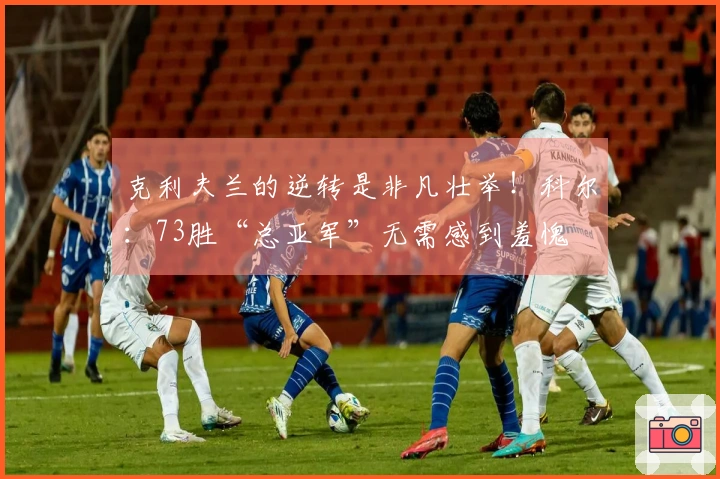克利夫兰的逆转是非凡壮举！科尔：73胜“总亚军”无需感到羞愧
