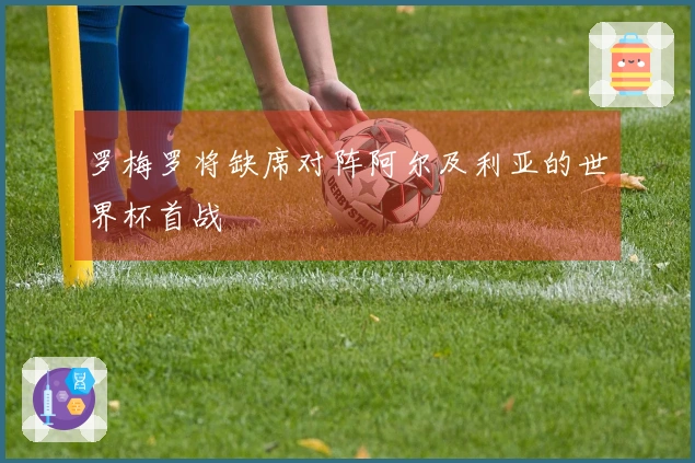 罗梅罗将缺席对阵阿尔及利亚的世界杯首战