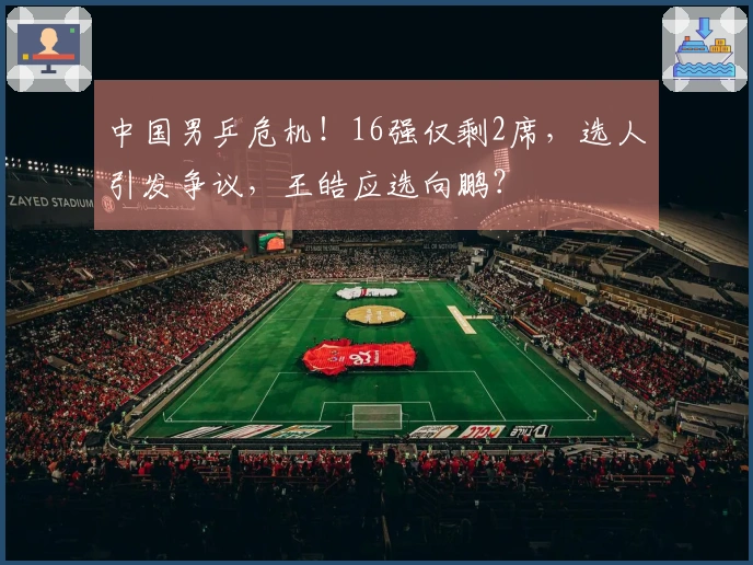 中国男乒危机！16强仅剩2席，选人引发争议，王皓应选向鹏？