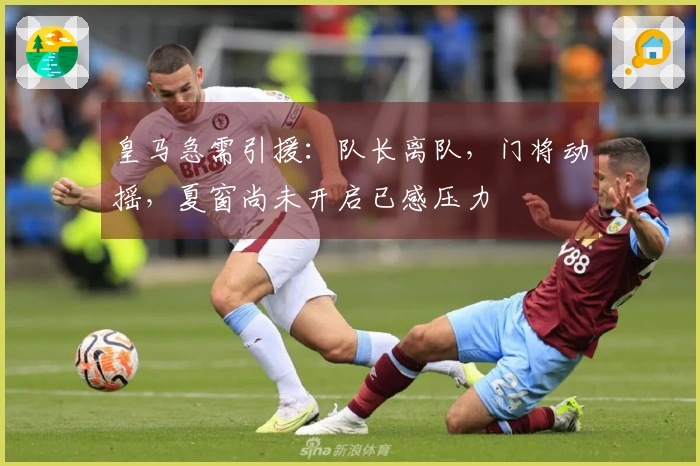 皇马急需引援：队长离队，门将动摇，夏窗尚未开启已感压力