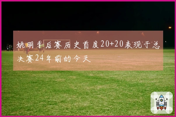 姚明季后赛历史首度20+20表现于总决赛24年前的今天