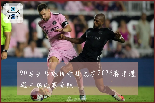 90后乒乓球传奇梅总在2026赛季遭遇三场比赛全败