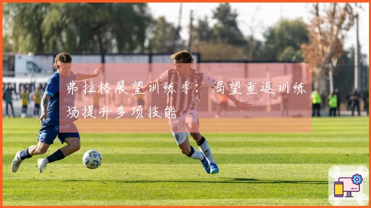 弗拉格展望训练季：渴望重返训练场提升多项技能