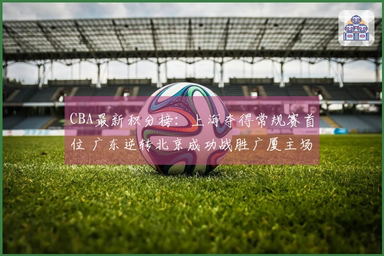 CBA最新积分榜：上海夺得常规赛首位 广东逆转北京成功战胜广厦主场